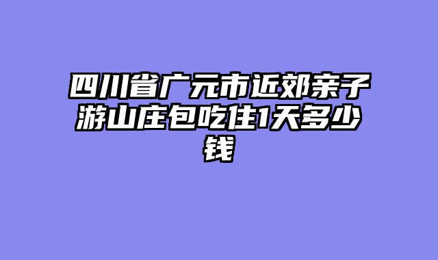 四川省广元市近郊亲子游山庄包吃住1天多少钱