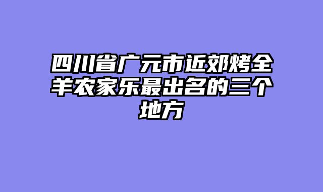 四川省广元市近郊烤全羊农家乐最出名的三个地方