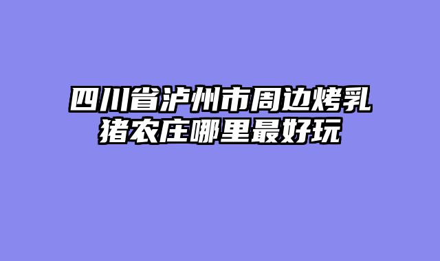 四川省泸州市周边烤乳猪农庄哪里最好玩
