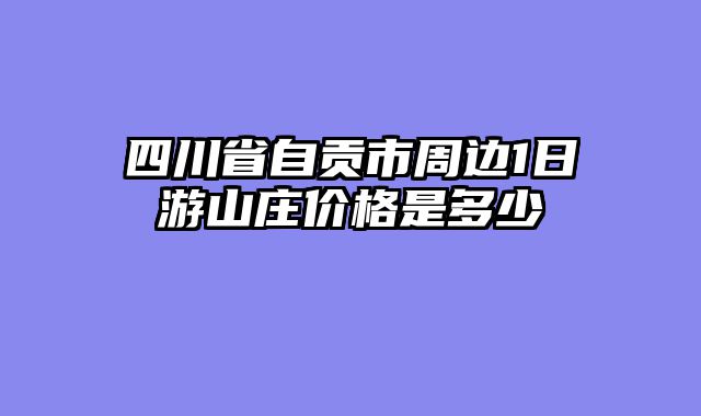 四川省自贡市周边1日游山庄价格是多少