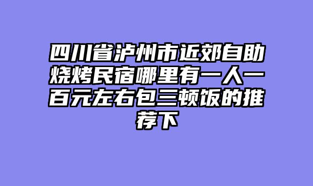 四川省泸州市近郊自助烧烤民宿哪里有一人一百元左右包三顿饭的推荐下