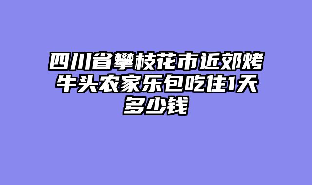 四川省攀枝花市近郊烤牛头农家乐包吃住1天多少钱