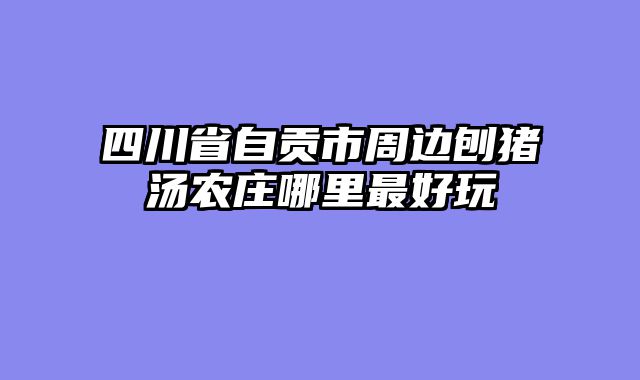 四川省自贡市周边刨猪汤农庄哪里最好玩