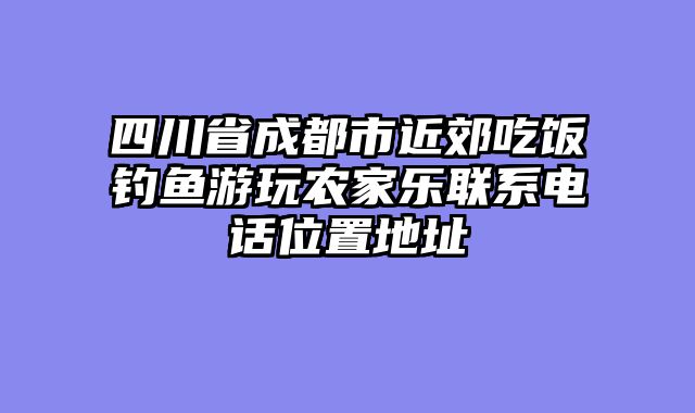 四川省成都市近郊吃饭钓鱼游玩农家乐联系电话位置地址