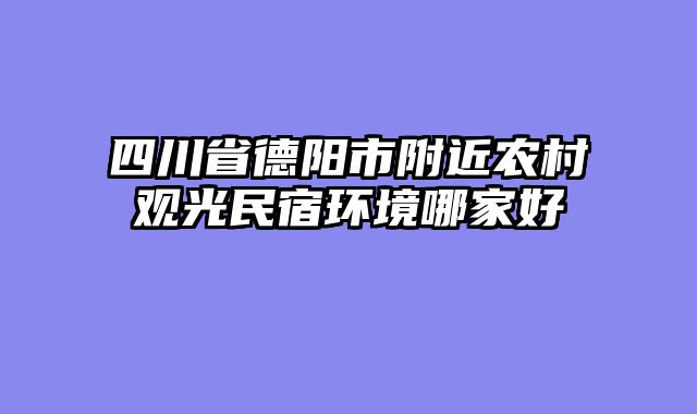 四川省德阳市附近农村观光民宿环境哪家好