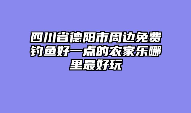四川省德阳市周边免费钓鱼好一点的农家乐哪里最好玩