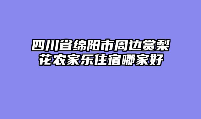 四川省绵阳市周边赏梨花农家乐住宿哪家好