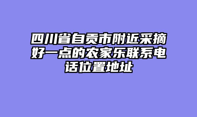 四川省自贡市附近采摘好一点的农家乐联系电话位置地址