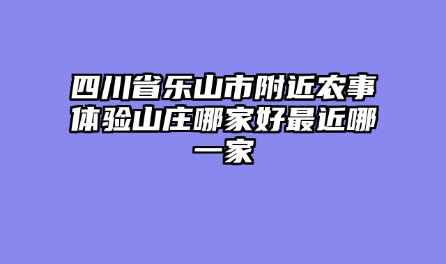 四川省乐山市附近农事体验山庄哪家好最近哪一家
