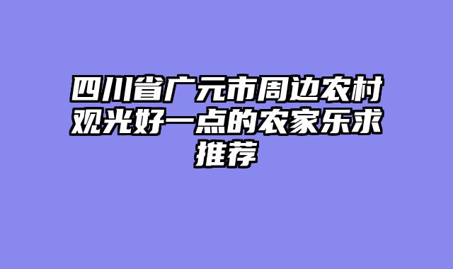 四川省广元市周边农村观光好一点的农家乐求推荐