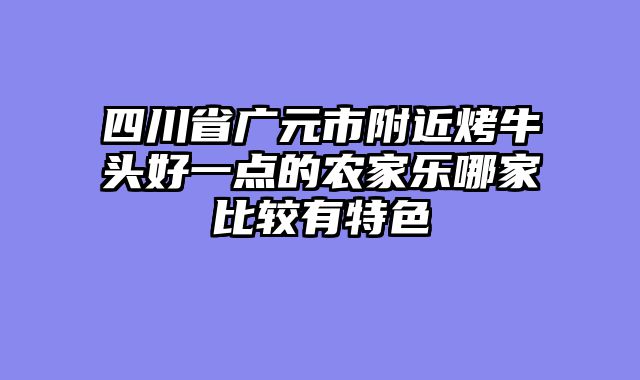 四川省广元市附近烤牛头好一点的农家乐哪家比较有特色