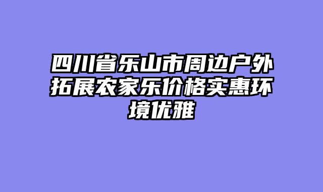 四川省乐山市周边户外拓展农家乐价格实惠环境优雅