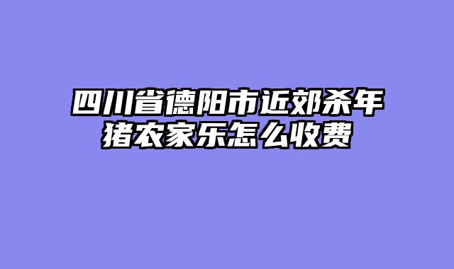 四川省德阳市近郊杀年猪农家乐怎么收费