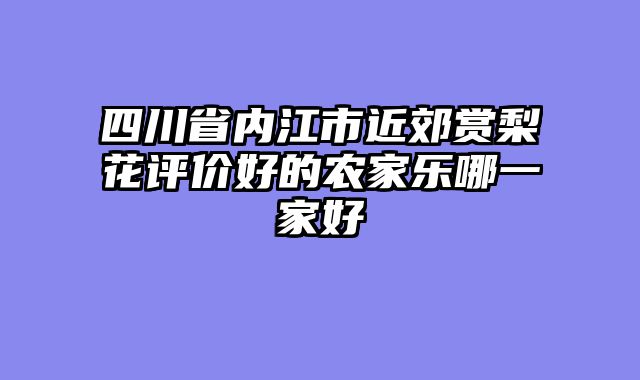 四川省内江市近郊赏梨花评价好的农家乐哪一家好