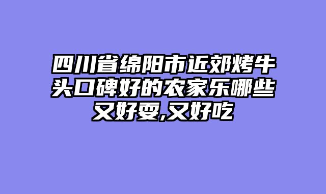 四川省绵阳市近郊烤牛头口碑好的农家乐哪些又好耍,又好吃
