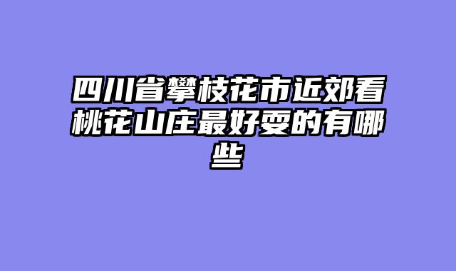 四川省攀枝花市近郊看桃花山庄最好耍的有哪些