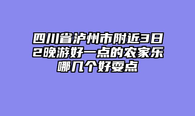 四川省泸州市附近3日2晚游好一点的农家乐哪几个好耍点
