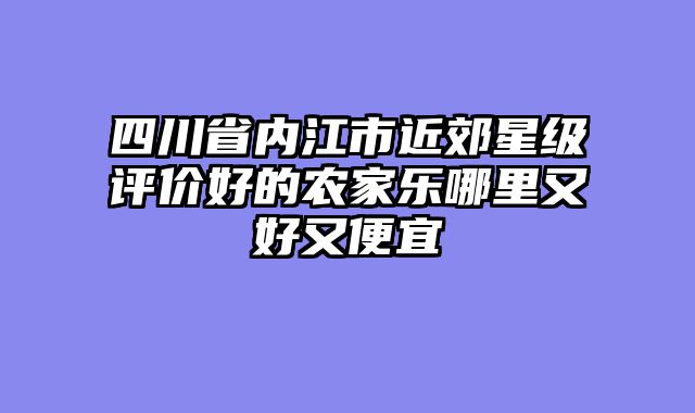 四川省内江市近郊星级评价好的农家乐哪里又好又便宜