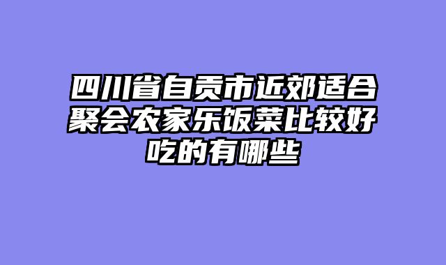 四川省自贡市近郊适合聚会农家乐饭菜比较好吃的有哪些