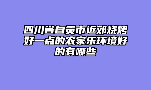 四川省自贡市近郊烧烤好一点的农家乐环境好的有哪些