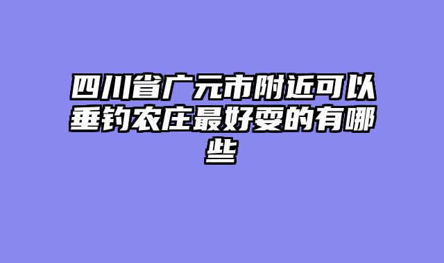 四川省广元市附近可以垂钓农庄最好耍的有哪些