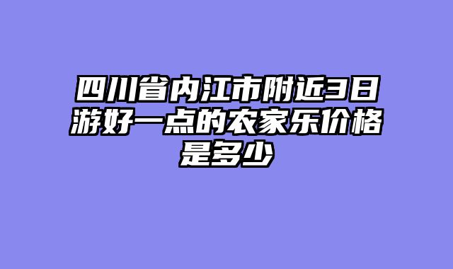 四川省内江市附近3日游好一点的农家乐价格是多少