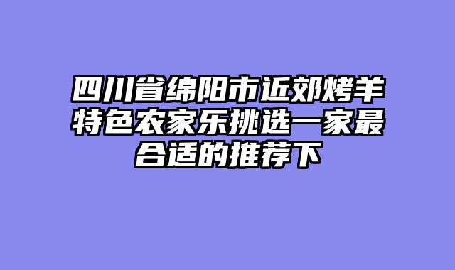 四川省绵阳市近郊烤羊特色农家乐挑选一家最合适的推荐下