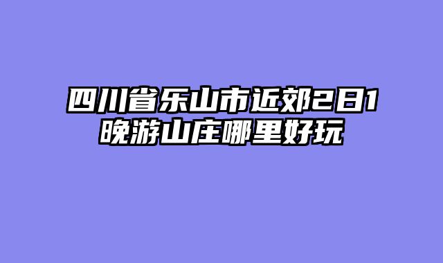 四川省乐山市近郊2日1晚游山庄哪里好玩
