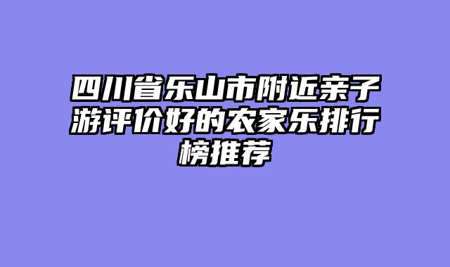 四川省乐山市附近亲子游评价好的农家乐排行榜推荐