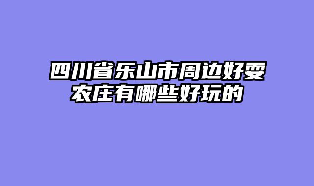四川省乐山市周边好耍农庄有哪些好玩的
