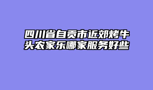 四川省自贡市近郊烤牛头农家乐哪家服务好些