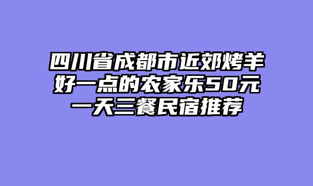 四川省成都市近郊烤羊好一点的农家乐50元一天三餐民宿推荐