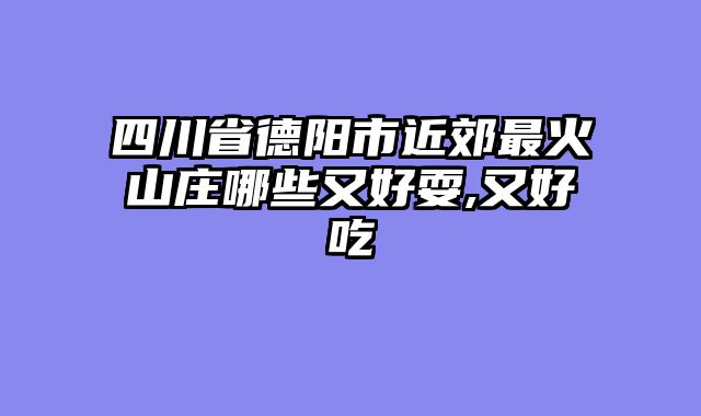 四川省德阳市近郊最火山庄哪些又好耍,又好吃
