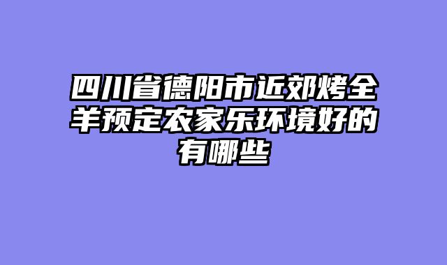四川省德阳市近郊烤全羊预定农家乐环境好的有哪些