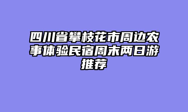 四川省攀枝花市周边农事体验民宿周末两日游推荐