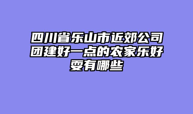 四川省乐山市近郊公司团建好一点的农家乐好耍有哪些