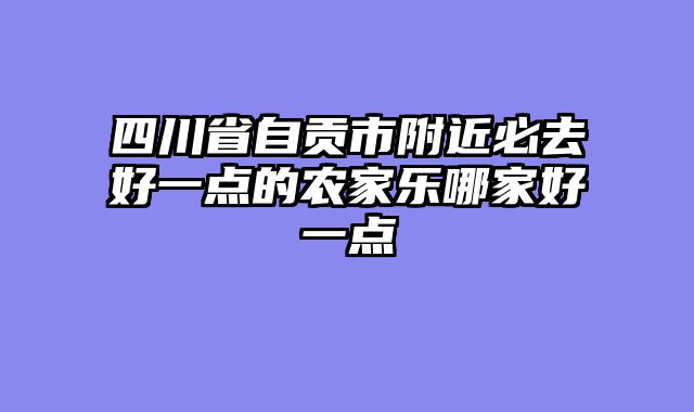四川省自贡市附近必去好一点的农家乐哪家好一点