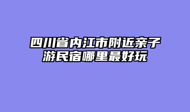 四川省内江市附近亲子游民宿哪里最好玩