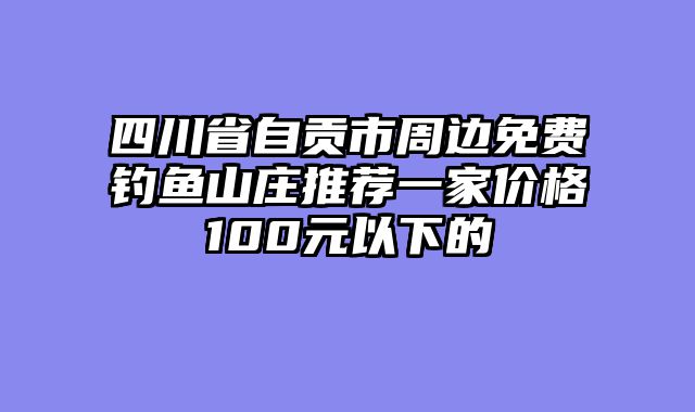 四川省自贡市周边免费钓鱼山庄推荐一家价格100元以下的