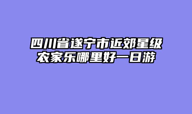 四川省遂宁市近郊星级农家乐哪里好一日游