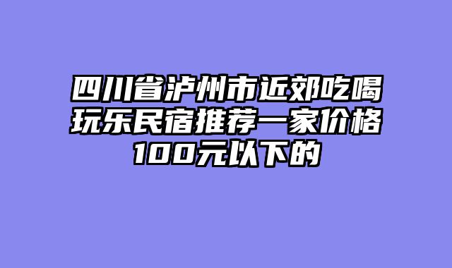 四川省泸州市近郊吃喝玩乐民宿推荐一家价格100元以下的