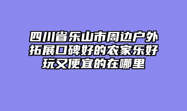 四川省乐山市周边户外拓展口碑好的农家乐好玩又便宜的在哪里