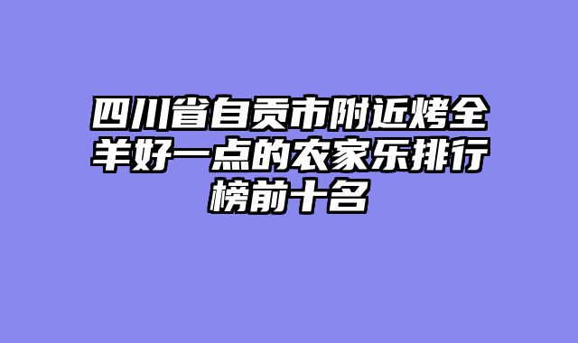 四川省自贡市附近烤全羊好一点的农家乐排行榜前十名