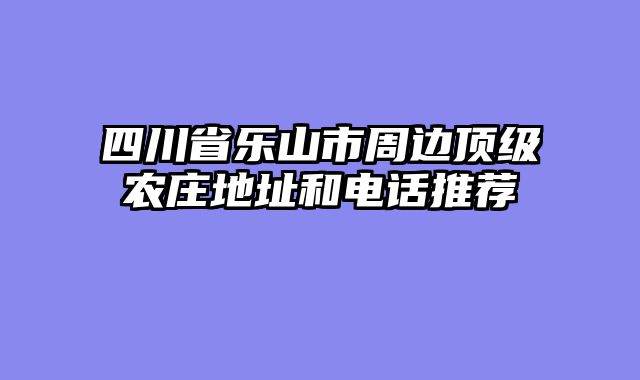 四川省乐山市周边顶级农庄地址和电话推荐