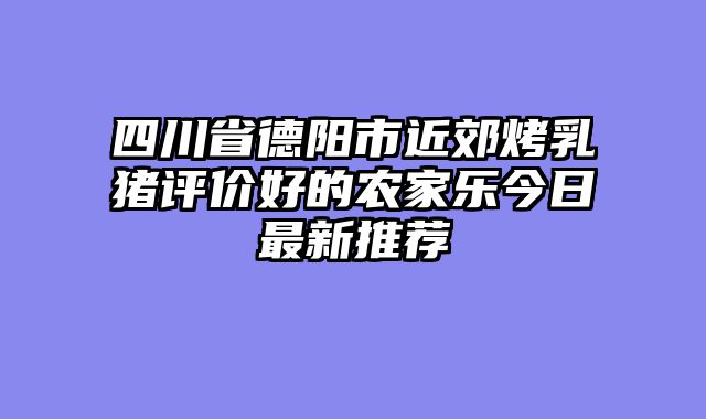 四川省德阳市近郊烤乳猪评价好的农家乐今日最新推荐