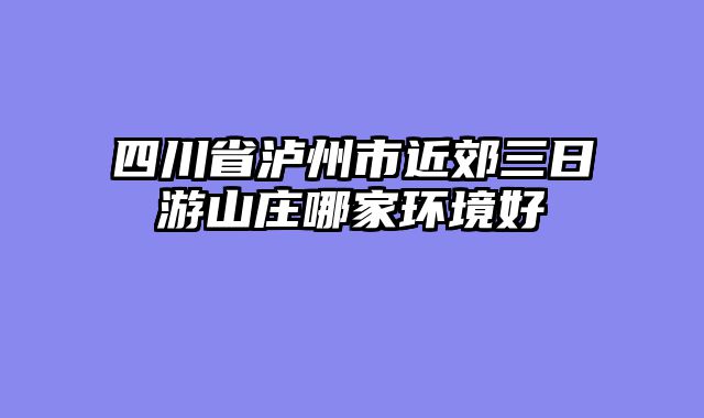 四川省泸州市近郊三日游山庄哪家环境好