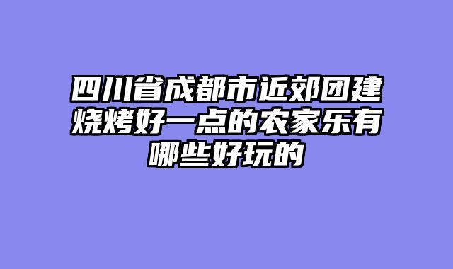 四川省成都市近郊团建烧烤好一点的农家乐有哪些好玩的