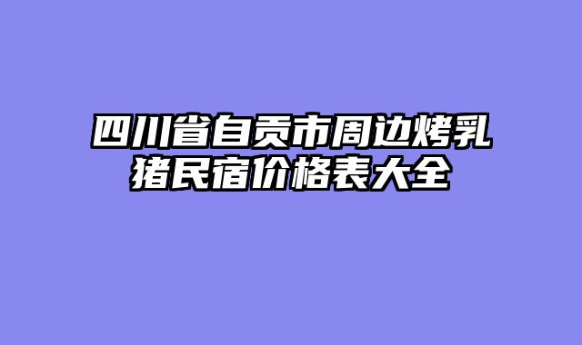 四川省自贡市周边烤乳猪民宿价格表大全