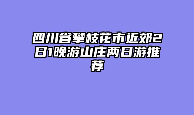 四川省攀枝花市近郊2日1晚游山庄两日游推荐