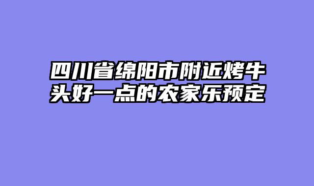 四川省绵阳市附近烤牛头好一点的农家乐预定